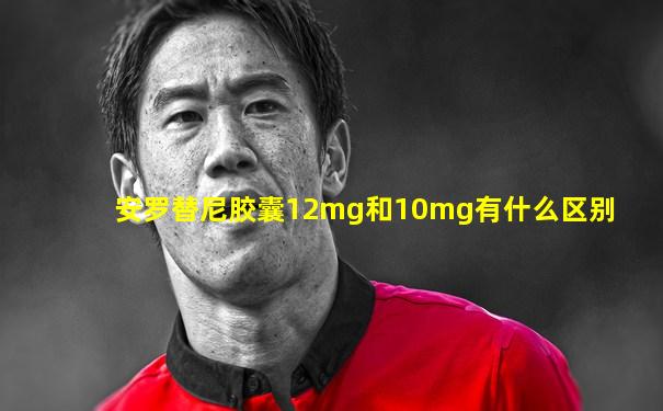 安罗替尼胶囊12mg和10mg有什么区别