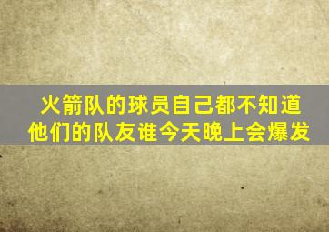 火箭队的球员自己都不知道他们的队友谁今天晚上会爆发