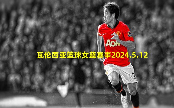 瓦伦西亚篮球女蓝赛事2024.5.12