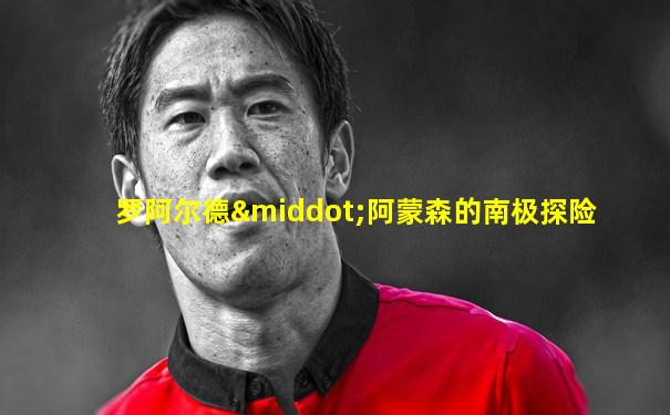罗阿尔德·阿蒙森的南极探险