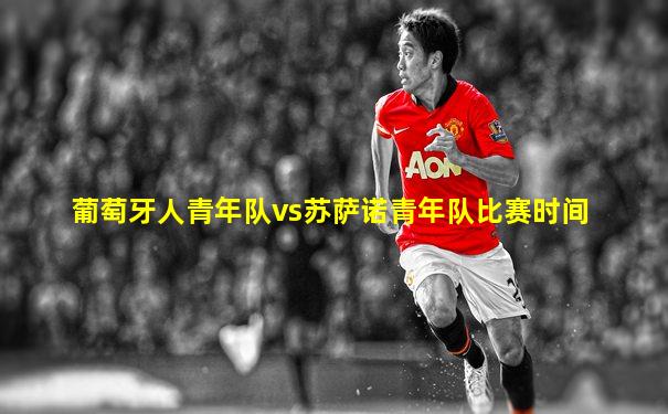葡萄牙人青年队vs苏萨诺青年队比赛时间