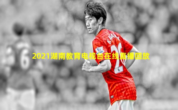 2021湖南教育电视台在线直播回放