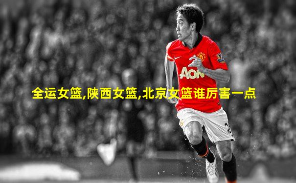 全运女篮,陕西女篮,北京女篮谁厉害一点