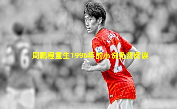 周鹏程重生1996年的小说免费阅读