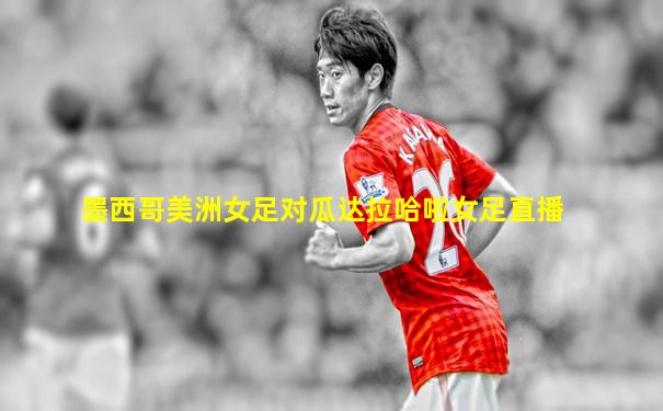 墨西哥美洲女足对瓜达拉哈啦女足直播