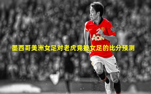 墨西哥美洲女足对老虎竞技女足的比分预测