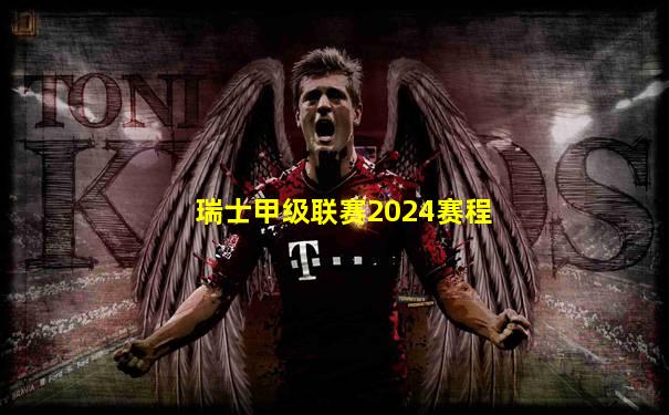 瑞士甲级联赛2024赛程